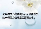 欠10萬無力償還怎么辦（按規(guī)定欠款10萬無力償還是否需要坐牢）