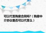 可以代簽購房合同嗎?（購房中介協(xié)議是否可以代簽么）