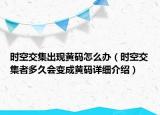 時(shí)空交集出現(xiàn)黃碼怎么辦（時(shí)空交集者多久會變成黃碼詳細(xì)介紹）