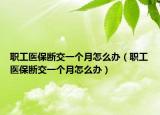職工醫(yī)保斷交一個(gè)月怎么辦（職工醫(yī)保斷交一個(gè)月怎么辦）