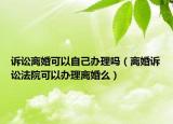 訴訟離婚可以自己辦理嗎（離婚訴訟法院可以辦理離婚么）