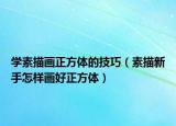 學素描畫正方體的技巧（素描新手怎樣畫好正方體）
