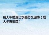 成人午睡流口水是怎么回事（成人午夜影院）