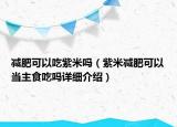 減肥可以吃紫米嗎（紫米減肥可以當(dāng)主食吃嗎詳細(xì)介紹）