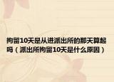 拘留10天是從進(jìn)派出所的那天算起嗎（派出所拘留10天是什么原因）