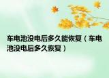 車電池沒電后多久能恢復(fù)（車電池沒電后多久恢復(fù)）