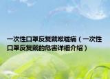 一次性口罩反復戴喉嚨痛（一次性口罩反復戴的危害詳細介紹）