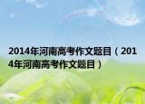2014年河南高考作文題目（2014年河南高考作文題目）