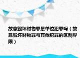 故意毀壞財(cái)物罪是單位犯罪嗎（故意毀壞財(cái)物罪與其他犯罪的區(qū)別界限）