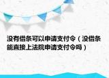 沒有借條可以申請支付令（沒借條能直接上法院申請支付令嗎）
