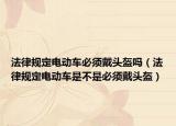 法律規(guī)定電動車必須戴頭盔嗎（法律規(guī)定電動車是不是必須戴頭盔）
