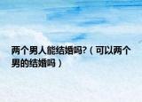 兩個男人能結(jié)婚嗎?（可以兩個男的結(jié)婚嗎）