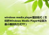 windows media player播放格式（怎樣把Windows Media Player9設(shè)置為最小播放機方式???）