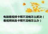 電腦看視頻卡頓不流暢怎么解決（看視頻畫(huà)面卡頓不流暢怎么辦）