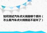 如何測(cè)試汽車點(diǎn)火線圈哪個(gè)損壞（怎么看汽車點(diǎn)火線圈是不是壞了）