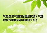 氣血虛濕氣重如何調(diào)理飲食（氣血虛濕氣重如何調(diào)理詳細介紹）