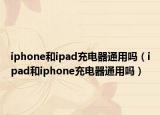 iphone和ipad充電器通用嗎（ipad和iphone充電器通用嗎）
