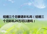 結(jié)婚三個(gè)月要退彩禮嗎（結(jié)婚三個(gè)月彩禮20萬(wàn)可以退嗎）