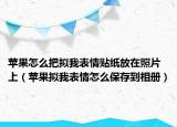 蘋果怎么把擬我表情貼紙放在照片上（蘋果擬我表情怎么保存到相冊）