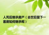 人死后繼承房產(chǎn)（去世后留下一套房如何繼承呢）
