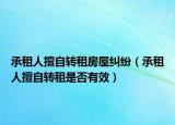 承租人擅自轉租房屋糾紛（承租人擅自轉租是否有效）