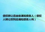 債權(quán)轉(zhuǎn)讓后由誰通知債務(wù)人（債權(quán)人轉(zhuǎn)讓權(quán)利應(yīng)通知債務(wù)人嗎）