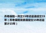 養(yǎng)老保險一共交15年還是連續(xù)交15年（養(yǎng)老保險需要連續(xù)交15年還是累計15年）
