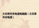 大功率開(kāi)關(guān)電源電路圖（大功率開(kāi)關(guān)電源）