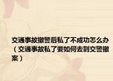 交通事故撤警后私了不成功怎么辦（交通事故私了要如何去到交警撤案）