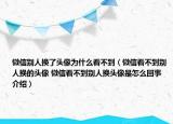 微信別人換了頭像為什么看不到（微信看不到別人換的頭像 微信看不到別人換頭像是怎么回事介紹）