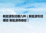 新能源包括哪幾種（新能源包括哪些 新能源有哪些）