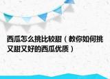 西瓜怎么挑比較甜（教你如何挑又甜又好的西瓜優(yōu)質(zhì)）