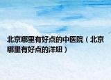 北京哪里有好點(diǎn)的中醫(yī)院（北京哪里有好點(diǎn)的洋妞）