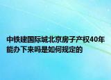 中鐵建國際城北京房子產權40年能辦下來嗎是如何規(guī)定的