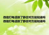 微信打電話按了靜音對方能知道嗎微信打電話按了靜音對方能知道嗎