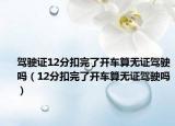 駕駛證12分扣完了開車算無證駕駛嗎（12分扣完了開車算無證駕駛嗎）