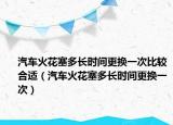 汽車火花塞多長(zhǎng)時(shí)間更換一次比較合適（汽車火花塞多長(zhǎng)時(shí)間更換一次）