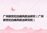 廣州新世紀(jì)白癜風(fēng)防治研究（廣州新世紀(jì)白癜風(fēng)防治研究院）