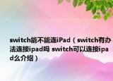 switch能不能連iPad（switch有辦法連接ipad嗎 switch可以連接ipad么介紹）