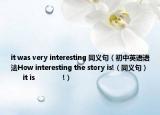 it was very interesting 同義句（初中英語語法How interesting the story is!（同義句）         it is              !）