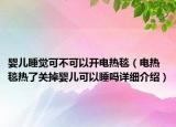 嬰兒睡覺可不可以開電熱毯（電熱毯熱了關(guān)掉嬰兒可以睡嗎詳細介紹）
