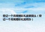 登記一個月離婚彩禮能要回么（登記一個月離婚彩禮如何辦）