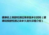 健康碼上核酸檢測(cè)結(jié)果保留多長(zhǎng)時(shí)間（健康碼核酸檢測(cè)記錄多久消失詳細(xì)介紹）