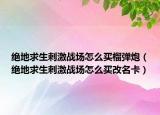 絕地求生刺激戰(zhàn)場怎么買榴彈炮（絕地求生刺激戰(zhàn)場怎么買改名卡）