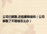 公司已解散,還能要賠償嗎（公司解散了不賠償怎么辦）