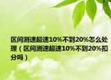 區(qū)間測速超速10%不到20%怎么處理（區(qū)間測速超速10%不到20%扣分嗎）