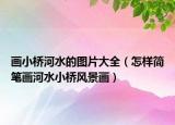 畫小橋河水的圖片大全（怎樣簡筆畫河水小橋風(fēng)景畫）