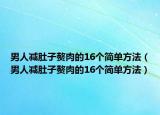 男人減肚子贅肉的16個(gè)簡(jiǎn)單方法（男人減肚子贅肉的16個(gè)簡(jiǎn)單方法）