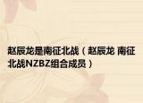 趙辰龍是南征北戰(zhàn)（趙辰龍 南征北戰(zhàn)NZBZ組合成員）