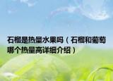 石榴是熱量水果嗎（石榴和葡萄哪個(gè)熱量高詳細(xì)介紹）